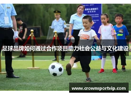 足球品牌如何通过合作项目助力社会公益与文化建设