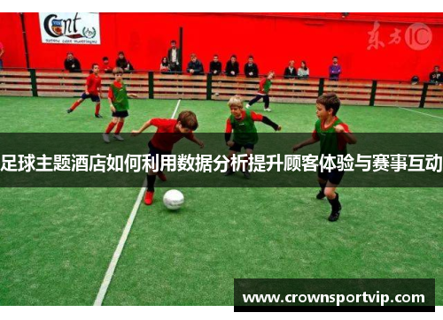 足球主题酒店如何利用数据分析提升顾客体验与赛事互动